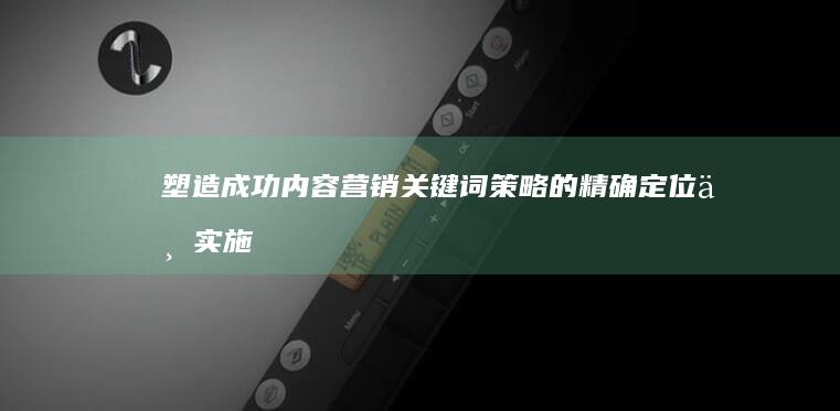 塑造成功内容营销：关键词策略的精确定位与实施技巧