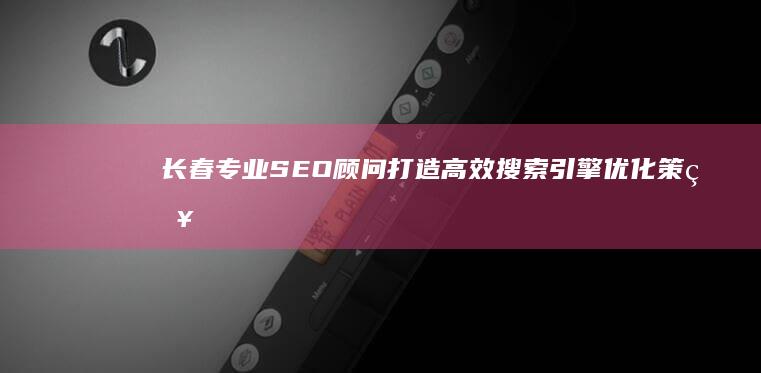 长春专业SEO顾问：打造高效搜索引擎优化策略